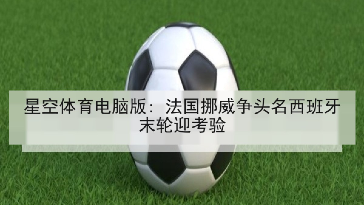 星空体育电脑版: 法国挪威争头名西班牙末轮迎考验 星空体育电脑版: 法国挪威争头名西班牙末轮迎考验