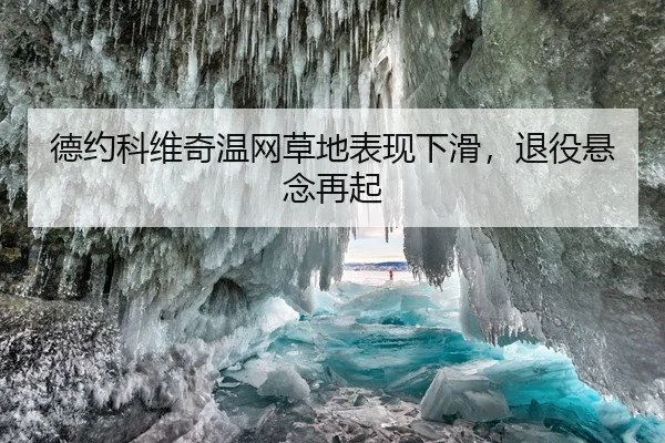 德约科维奇温网草地表现下滑，退役悬念再起