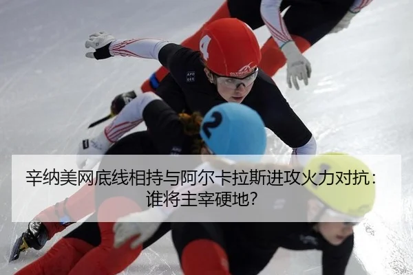 辛纳美网底线相持与阿尔卡拉斯进攻火力对抗：谁将主宰硬地？