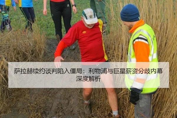 萨拉赫续约谈判陷入僵局：利物浦与巨星薪资分歧内幕深度解析