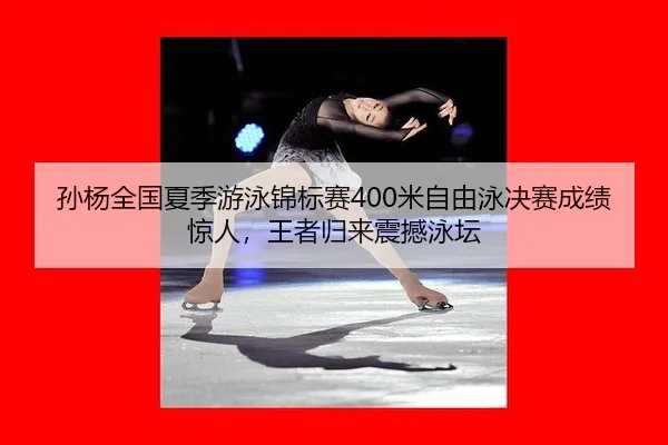 孙杨全国夏季游泳锦标赛400米自由泳决赛成绩惊人，王者归来震撼泳坛