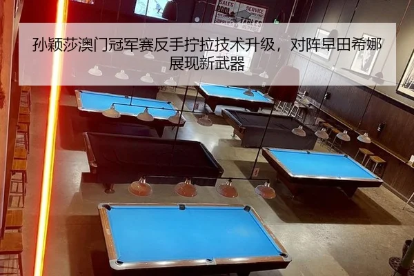 孙颖莎澳门冠军赛反手拧拉技术升级，对阵早田希娜展现新武器