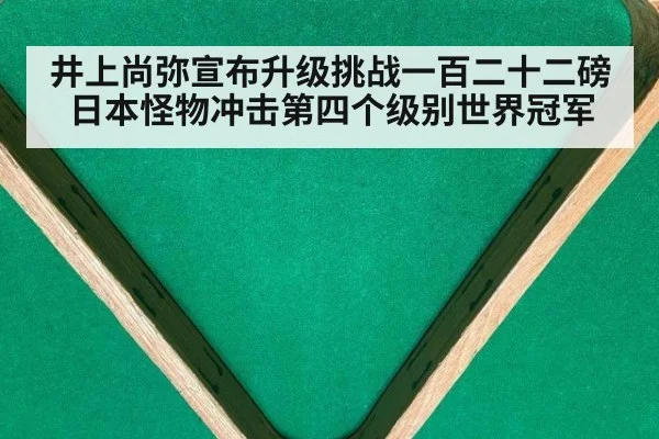 井上尚弥宣布升级挑战一百二十二磅 日本怪物冲击第四个级别世界冠军
