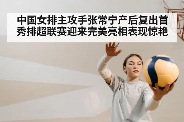 中国女排主攻手张常宁产后复出首秀排超联赛迎来完美亮相表现惊艳