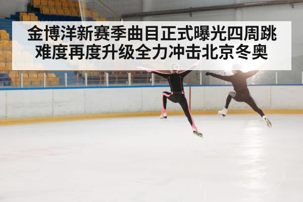 金博洋新赛季曲目正式曝光四周跳难度再度升级全力冲击北京冬奥