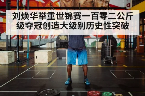 刘焕华举重世锦赛一百零二公斤级夺冠创造大级别历史性突破