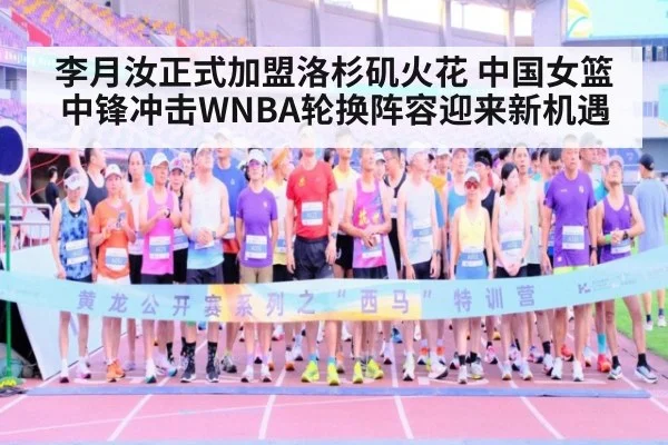 李月汝正式加盟洛杉矶火花 中国女篮中锋冲击WNBA轮换阵容迎来新机遇