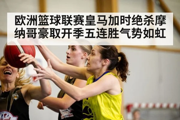 欧洲篮球联赛皇马加时绝杀摩纳哥豪取开季五连胜气势如虹