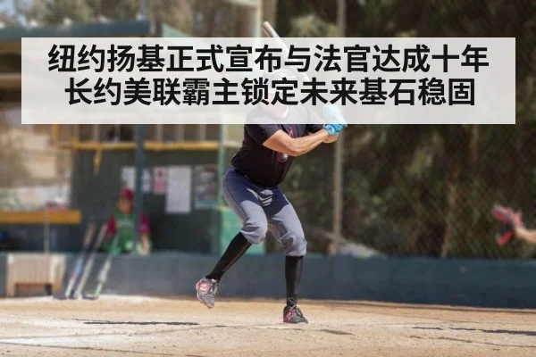 纽约扬基正式宣布与法官达成十年长约美联霸主锁定未来基石稳固