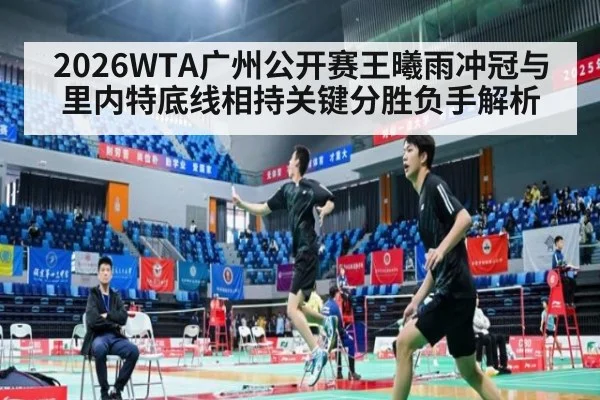 2026WTA广州公开赛王曦雨冲冠与里内特底线相持关键分胜负手解析