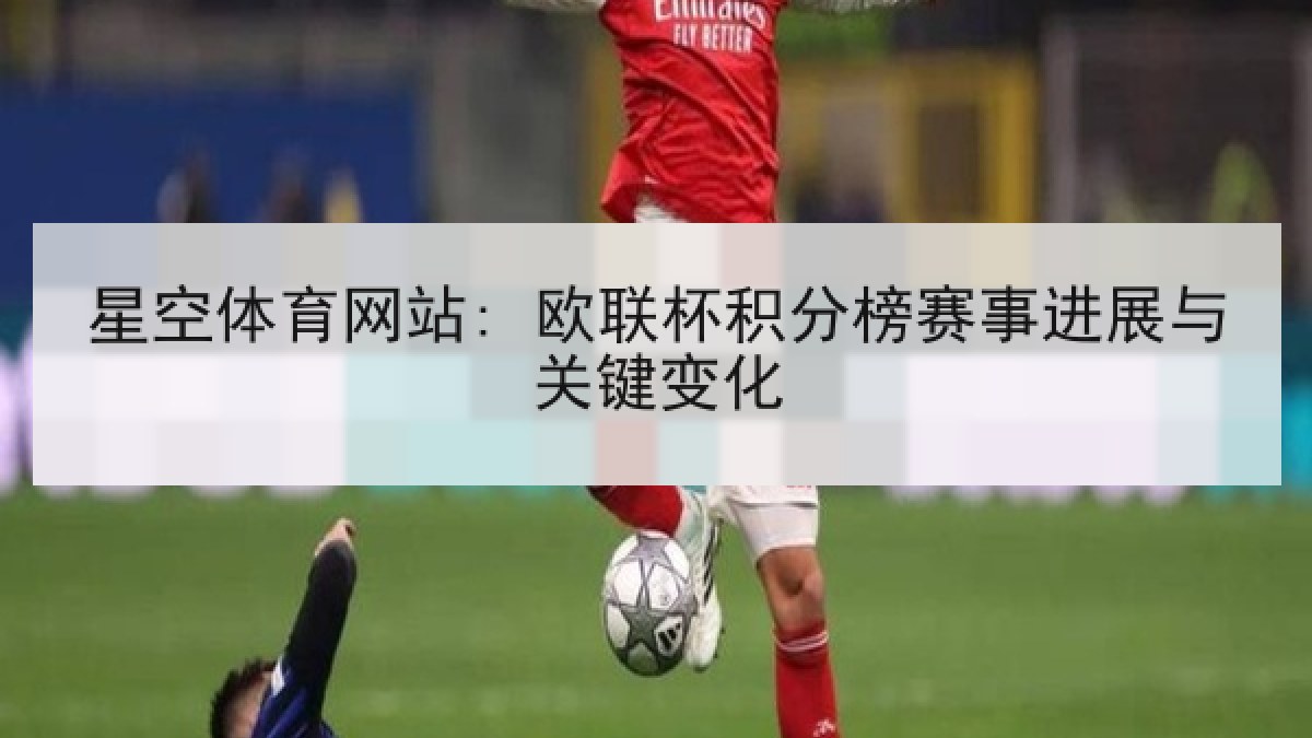 星空体育网站: 欧联杯积分榜赛事进展与关键变化 星空体育网站: 欧联杯积分榜赛事进展与关键变化